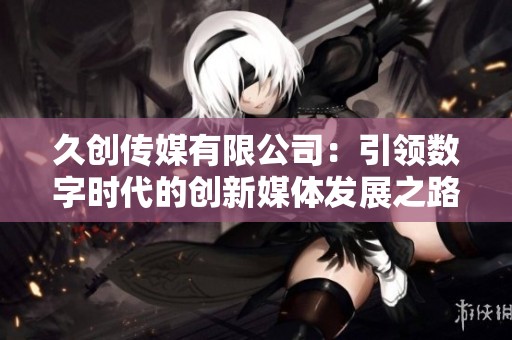 久创传媒有限公司：引领数字时代的创新媒体发展之路