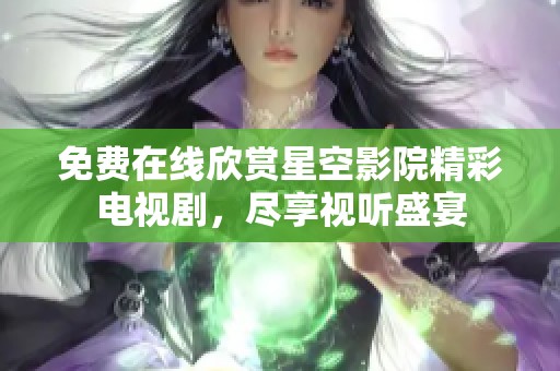 免费在线欣赏星空影院精彩电视剧，尽享视听盛宴
