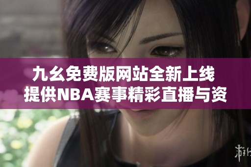九幺免费版网站全新上线 提供NBA赛事精彩直播与资讯