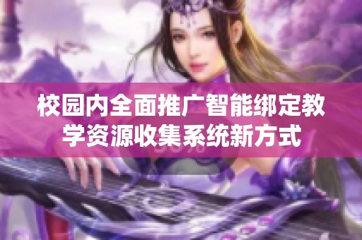 校园内全面推广智能绑定教学资源收集系统新方式