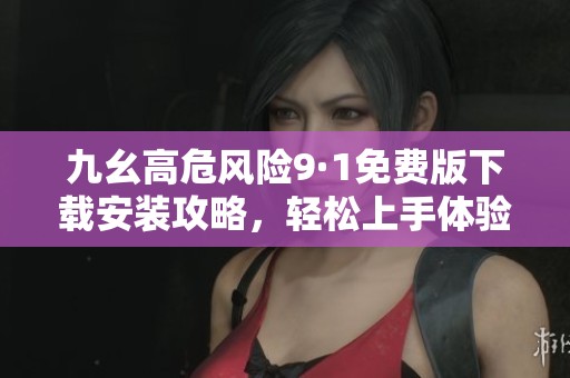 九幺高危风险9·1免费版下载安装攻略，轻松上手体验新功能