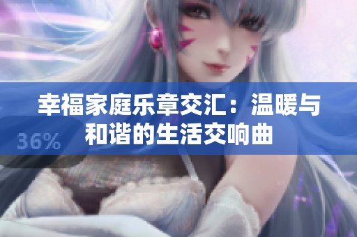 幸福家庭乐章交汇：温暖与和谐的生活交响曲