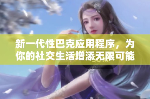 新一代性巴克应用程序，为你的社交生活增添无限可能