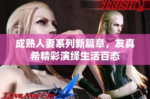 成熟人妻系列新篇章，友真希精彩演绎生活百态