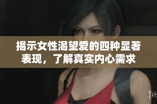 揭示女性渴望爱的四种显著表现，了解真实内心需求