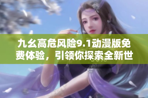 九幺高危风险9.1动漫版免费体验，引领你探索全新世界