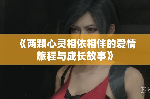 《两颗心灵相依相伴的爱情旅程与成长故事》
