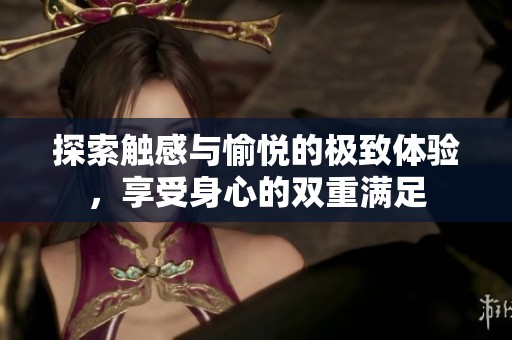 探索触感与愉悦的极致体验，享受身心的双重满足