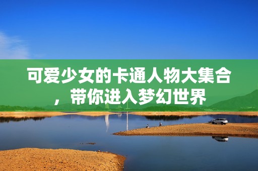 可爱少女的卡通人物大集合，带你进入梦幻世界