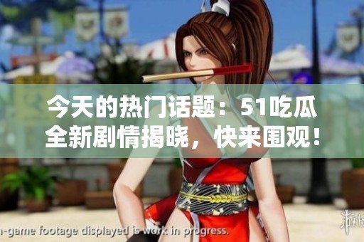 今天的热门话题：51吃瓜全新剧情揭晓，快来围观！