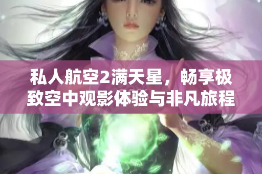 私人航空2满天星，畅享极致空中观影体验与非凡旅程