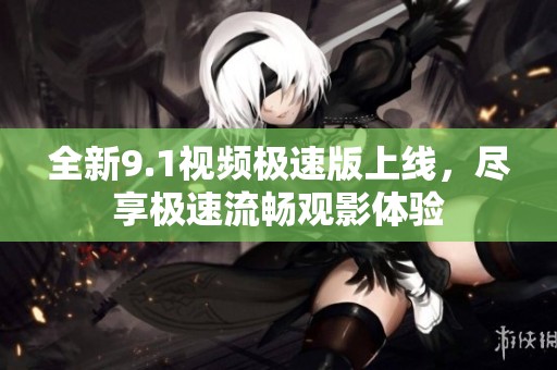 全新9.1视频极速版上线，尽享极速流畅观影体验