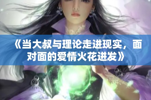 《当大叔与理论走进现实，面对面的爱情火花迸发》