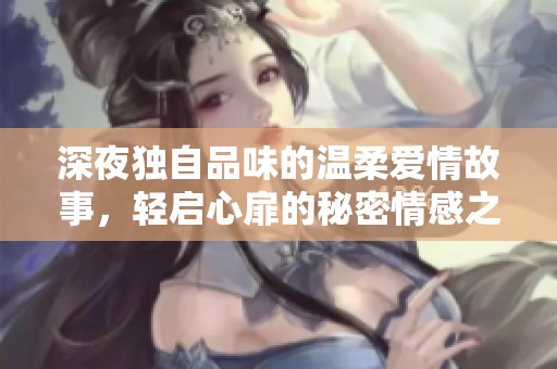 深夜独自品味的温柔爱情故事，轻启心扉的秘密情感之旅