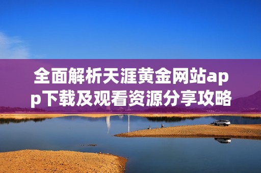全面解析天涯黄金网站app下载及观看资源分享攻略