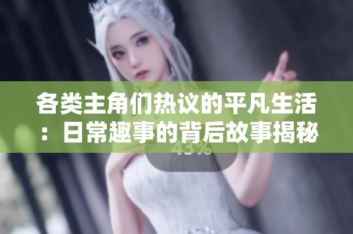 各类主角们热议的平凡生活：日常趣事的背后故事揭秘