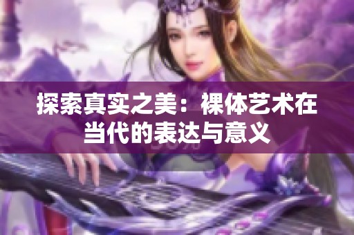 探索真实之美：裸体艺术在当代的表达与意义