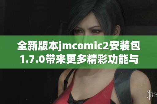 全新版本jmcomic2安装包1.7.0带来更多精彩功能与优化体验