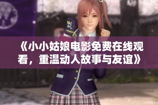 《小小姑娘电影免费在线观看，重温动人故事与友谊》