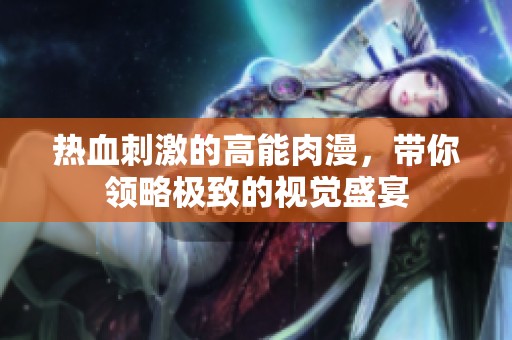 热血刺激的高能肉漫，带你领略极致的视觉盛宴