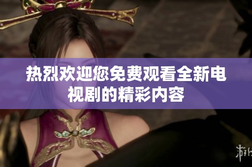 热烈欢迎您免费观看全新电视剧的精彩内容