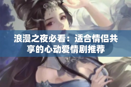 浪漫之夜必看：适合情侣共享的心动爱情剧推荐