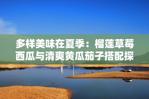 多样美味在夏季：榴莲草莓西瓜与清爽黄瓜茄子搭配探秘