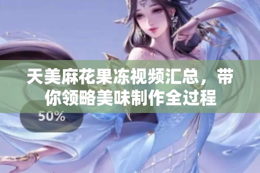 天美麻花果冻视频汇总，带你领略美味制作全过程