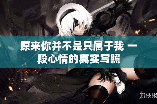 原来你并不是只属于我 一段心情的真实写照