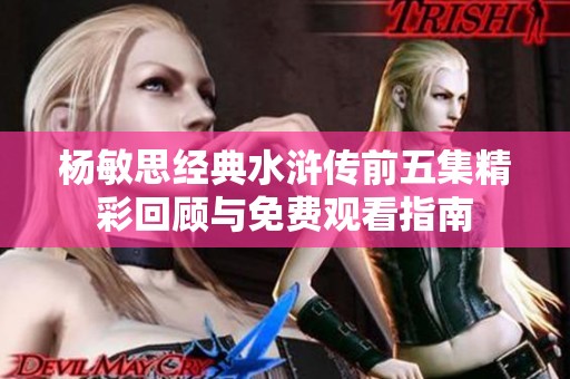 杨敏思经典水浒传前五集精彩回顾与免费观看指南