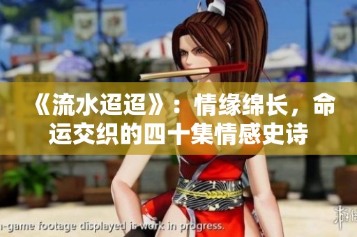 《流水迢迢》：情缘绵长，命运交织的四十集情感史诗