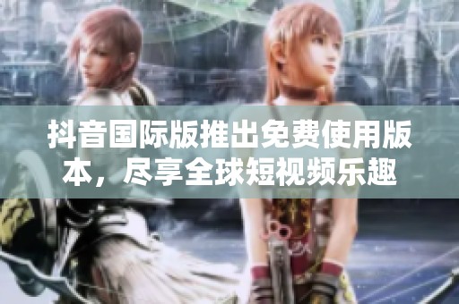 抖音国际版推出免费使用版本，尽享全球短视频乐趣