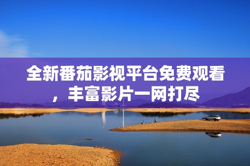 全新番茄影视平台免费观看，丰富影片一网打尽