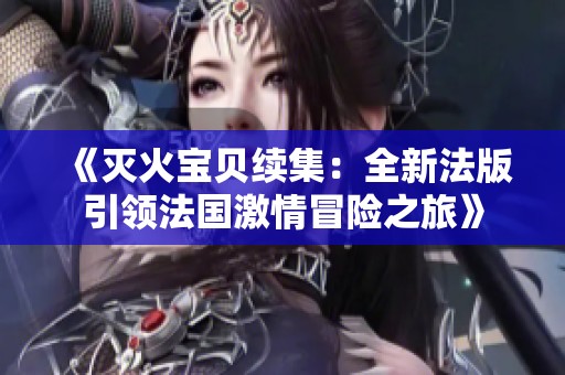 《灭火宝贝续集：全新法版引领法国激情冒险之旅》