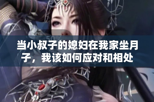 当小叔子的媳妇在我家坐月子，我该如何应对和相处