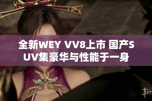 全新WEY VV8上市 国产SUV集豪华与性能于一身