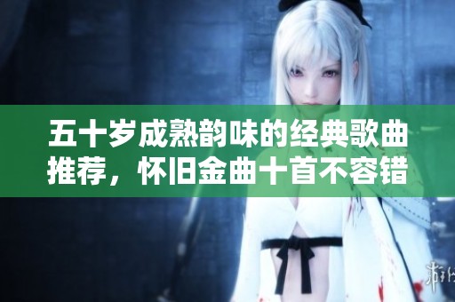 五十岁成熟韵味的经典歌曲推荐，怀旧金曲十首不容错过