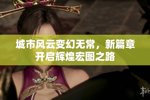 城市风云变幻无常，新篇章开启辉煌宏图之路