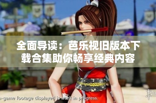 全面导读：芭乐视旧版本下载合集助你畅享经典内容