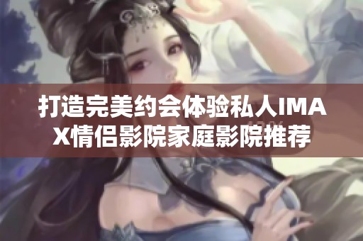 打造完美约会体验私人IMAX情侣影院家庭影院推荐