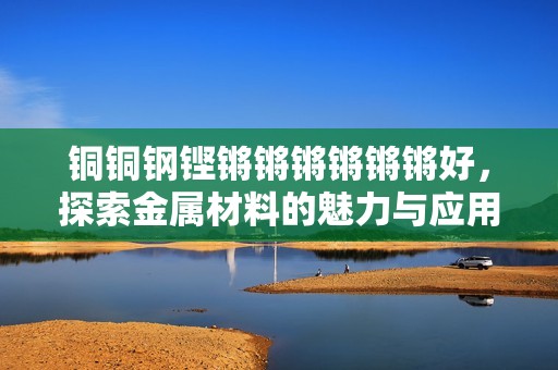铜铜钢铿锵锵锵锵锵锵好，探索金属材料的魅力与应用价值