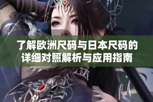 了解欧洲尺码与日本尺码的详细对照解析与应用指南