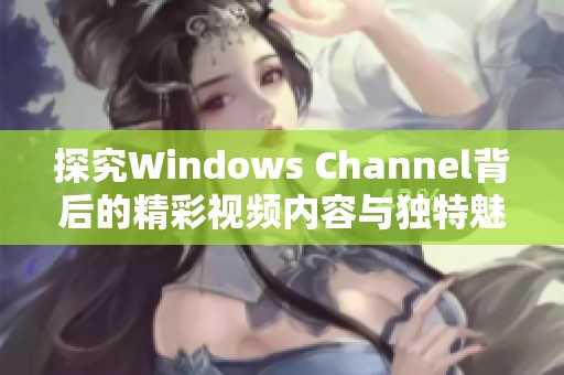 探究Windows Channel背后的精彩视频内容与独特魅力
