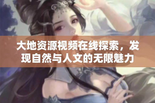 大地资源视频在线探索，发现自然与人文的无限魅力