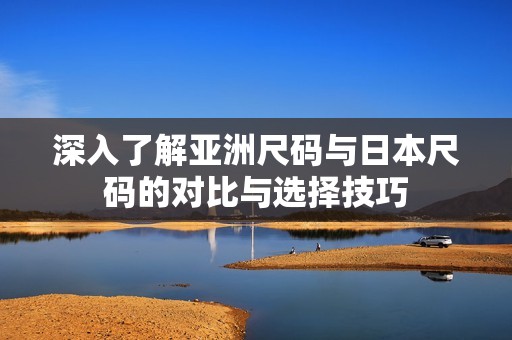 深入了解亚洲尺码与日本尺码的对比与选择技巧