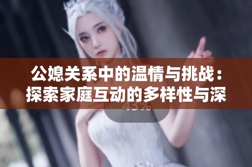 公媳关系中的温情与挑战：探索家庭互动的多样性与深度