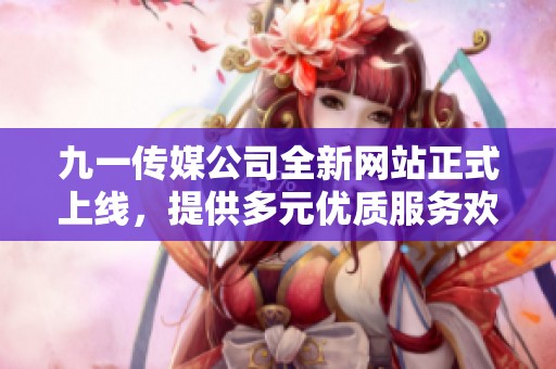 九一传媒公司全新网站正式上线，提供多元优质服务欢迎访问