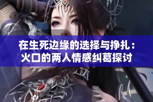 在生死边缘的选择与挣扎：火口的两人情感纠葛探讨