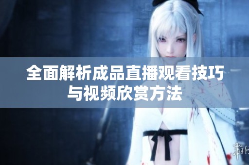 全面解析成品直播观看技巧与视频欣赏方法