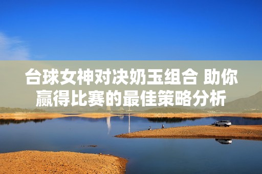 台球女神对决奶玉组合 助你赢得比赛的最佳策略分析
